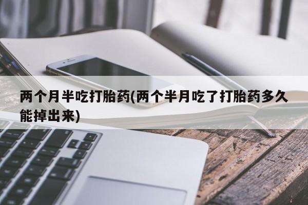 正品私人卖打胎药微信两个月半吃打胎药(两个半月吃了打胎药多久能掉出来)