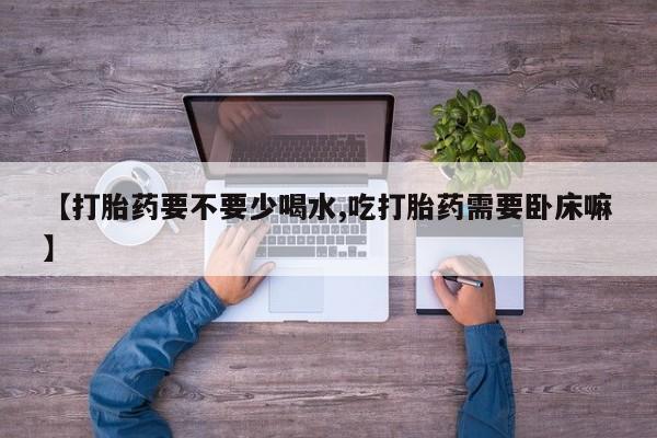 正品私人卖打胎药微信【打胎药要不要少喝水,吃打胎药需要卧床嘛】