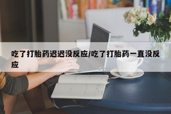 正品私人卖打胎药微信吃了打胎药迟迟没反应/吃了打胎药一直没反应
