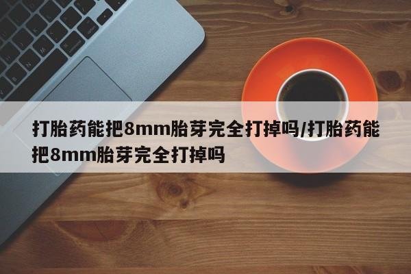正品私人卖打胎药微信打胎药能把8mm胎芽完全打掉吗/打胎药能把8mm胎芽完全打掉吗