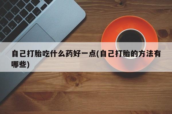 正品私人卖打胎药微信自己打胎吃什么药好一点(自己打胎的方法有哪些)
