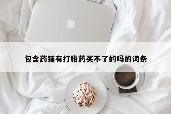 正品私人卖打胎药微信包含药铺有打胎药买不了的吗的词条