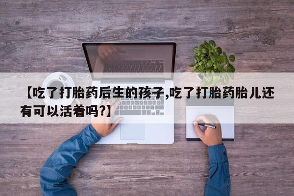 正品私人卖打胎药微信【吃了打胎药后生的孩子,吃了打胎药胎儿还有可以活着吗?】