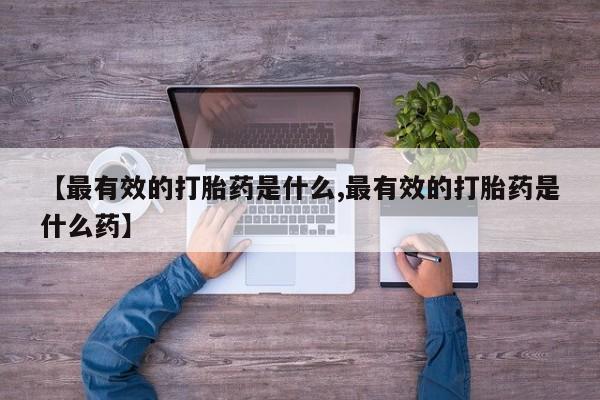 正品私人卖打胎药微信【最有效的打胎药是什么,最有效的打胎药是什么药】