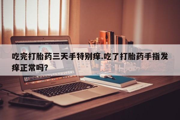 正品私人卖打胎药微信吃完打胎药三天手特别痒.吃了打胎药手指发痒正常吗？