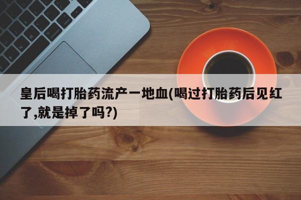 正品私人卖打胎药微信皇后喝打胎药流产一地血(喝过打胎药后见红了,就是掉了吗?)