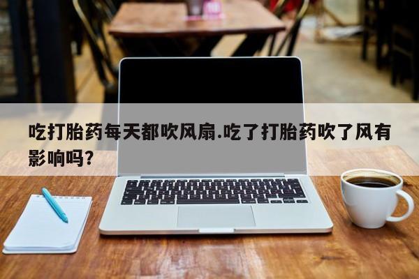正品私人卖打胎药微信吃打胎药每天都吹风扇.吃了打胎药吹了风有影响吗？