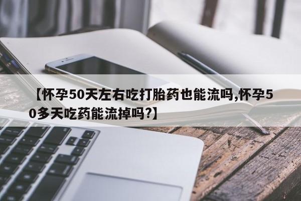 正品私人卖打胎药微信【怀孕50天左右吃打胎药也能流吗,怀孕50多天吃药能流掉吗?】