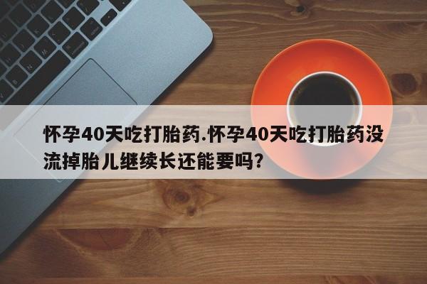 正品私人卖打胎药微信怀孕40天吃打胎药.怀孕40天吃打胎药没流掉胎儿继续长还能要吗？
