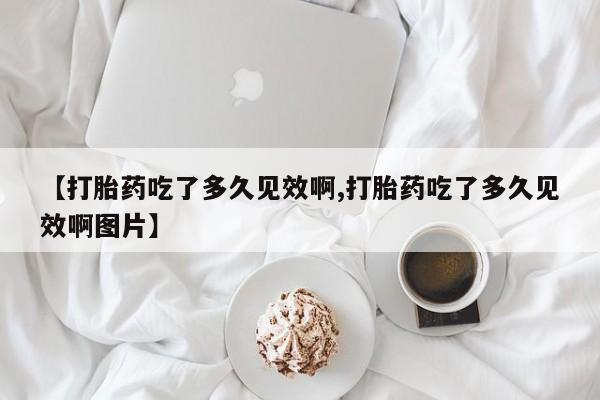 正品私人卖打胎药微信【打胎药吃了多久见效啊,打胎药吃了多久见效啊图片】