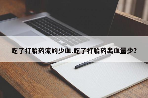 正品私人卖打胎药微信吃了打胎药流的少血.吃了打胎药出血量少？