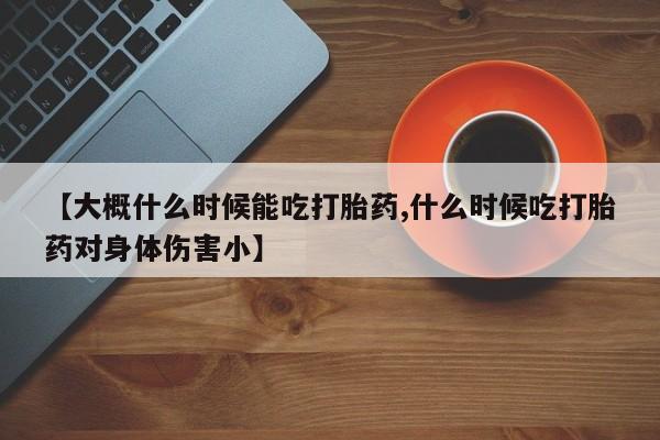 正品私人卖打胎药微信【大概什么时候能吃打胎药,什么时候吃打胎药对身体伤害小】