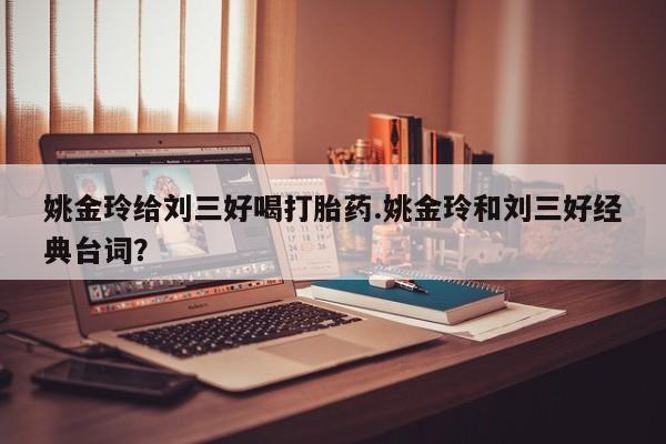 正品私人卖打胎药微信姚金玲给刘三好喝打胎药.姚金玲和刘三好经典台词？