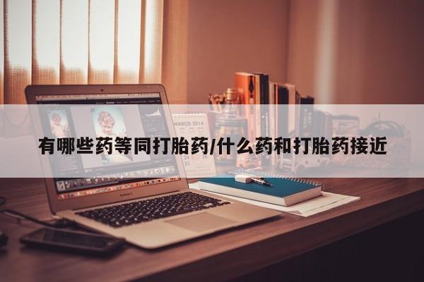 正品私人卖打胎药微信有哪些药等同打胎药/什么药和打胎药接近