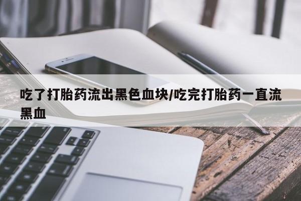 正品私人卖打胎药微信吃了打胎药流出黑色血块/吃完打胎药一直流黑血