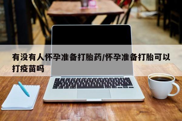 正品私人卖打胎药微信有没有人怀孕准备打胎药/怀孕准备打胎可以打疫苗吗
