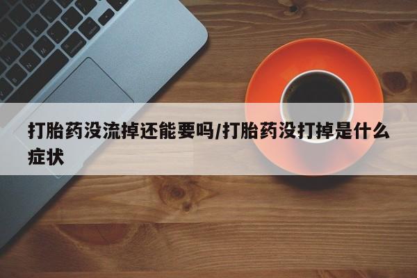 正品私人卖打胎药微信打胎药没流掉还能要吗/打胎药没打掉是什么症状