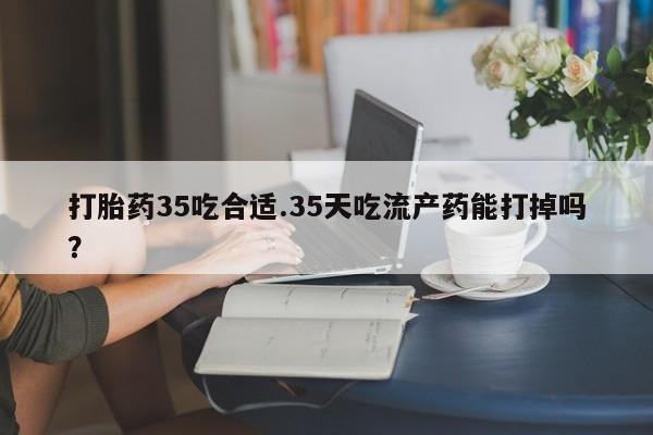 正品私人卖打胎药微信打胎药35吃合适.35天吃流产药能打掉吗？