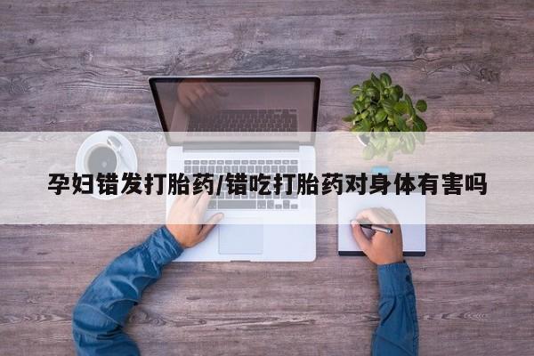正品私人卖打胎药微信孕妇错发打胎药/错吃打胎药对身体有害吗