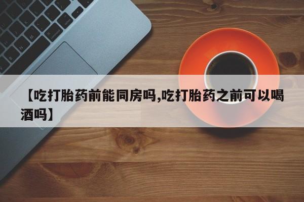 正品私人卖打胎药微信【吃打胎药前能同房吗,吃打胎药之前可以喝酒吗】