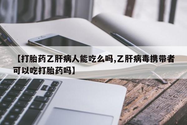 正品私人卖打胎药微信【打胎药乙肝病人能吃么吗,乙肝病毒携带者可以吃打胎药吗】