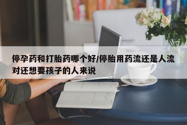 正品私人卖打胎药微信停孕药和打胎药哪个好/停胎用药流还是人流对还想要孩子的人来说