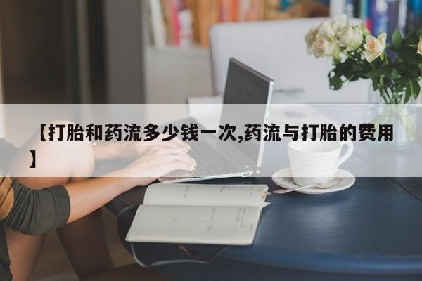 正品私人卖打胎药微信【打胎和药流多少钱一次,药流与打胎的费用】
