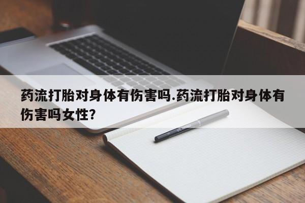 正品私人卖打胎药微信药流打胎对身体有伤害吗.药流打胎对身体有伤害吗女性？