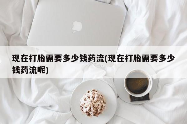 正品私人卖打胎药微信现在打胎需要多少钱药流(现在打胎需要多少钱药流呢)