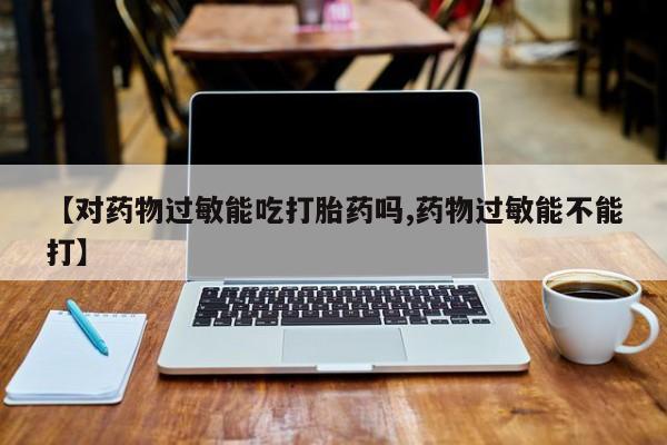正品私人卖打胎药微信【对药物过敏能吃打胎药吗,药物过敏能不能打】