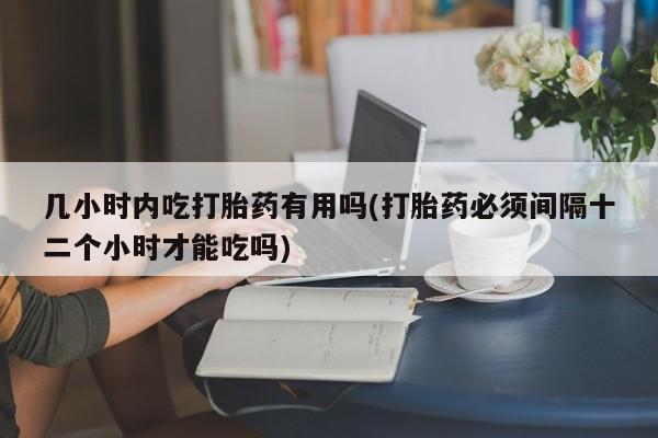 正品私人卖打胎药微信几小时内吃打胎药有用吗(打胎药必须间隔十二个小时才能吃吗)