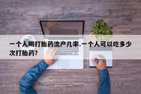正品私人卖打胎药微信一个人喝打胎药流产几率.一个人可以吃多少次打胎药？