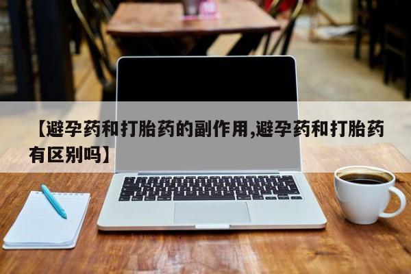 正品私人卖打胎药微信【避孕药和打胎药的副作用,避孕药和打胎药有区别吗】