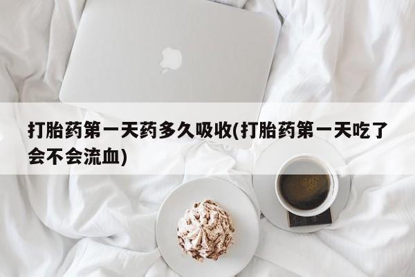 正品私人卖打胎药微信打胎药第一天药多久吸收(打胎药第一天吃了会不会流血)