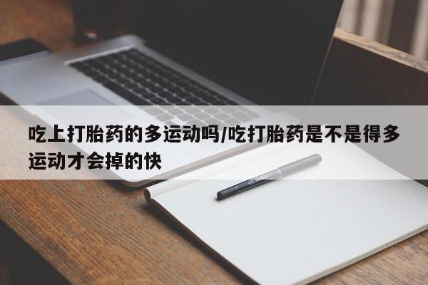 正品私人卖打胎药微信吃上打胎药的多运动吗/吃打胎药是不是得多运动才会掉的快