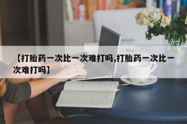 正品私人卖打胎药微信【打胎药一次比一次难打吗,打胎药一次比一次难打吗】