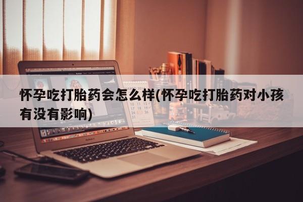 正品私人卖打胎药微信怀孕吃打胎药会怎么样(怀孕吃打胎药对小孩有没有影响)