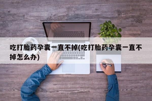 正品私人卖打胎药微信吃打胎药孕囊一直不掉(吃打胎药孕囊一直不掉怎么办)
