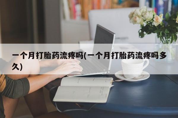 正品私人卖打胎药微信一个月打胎药流疼吗(一个月打胎药流疼吗多久)