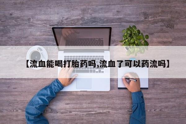 正品私人卖打胎药微信【流血能喝打胎药吗,流血了可以药流吗】