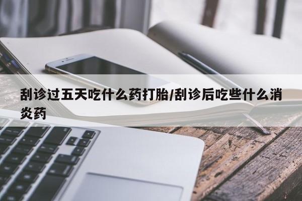 正品私人卖打胎药微信刮诊过五天吃什么药打胎/刮诊后吃些什么消炎药