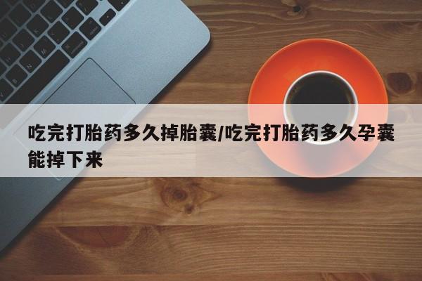 正品私人卖打胎药微信吃完打胎药多久掉胎囊/吃完打胎药多久孕囊能掉下来