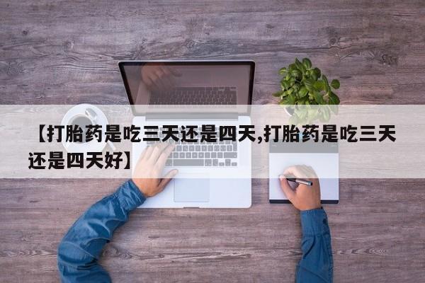 正品私人卖打胎药微信【打胎药是吃三天还是四天,打胎药是吃三天还是四天好】