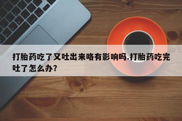 正品私人卖打胎药微信打胎药吃了又吐出来咯有影响吗.打胎药吃完吐了怎么办？