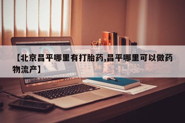 正品私人卖打胎药微信【北京昌平哪里有打胎药,昌平哪里可以做药物流产】