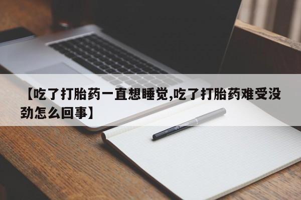 正品私人卖打胎药微信【吃了打胎药一直想睡觉,吃了打胎药难受没劲怎么回事】