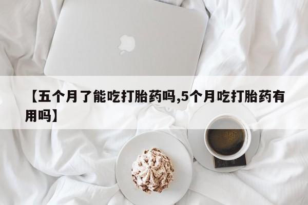 正品私人卖打胎药微信【五个月了能吃打胎药吗,5个月吃打胎药有用吗】