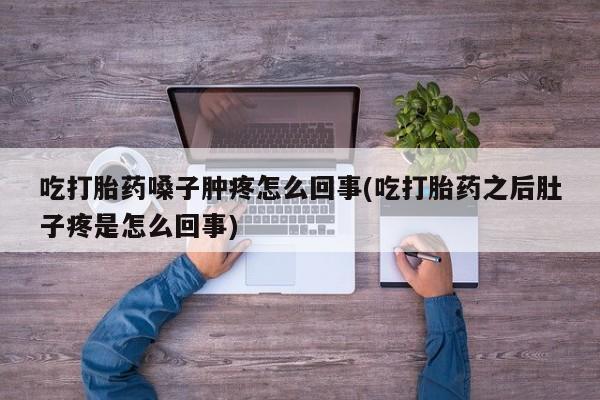 正品私人卖打胎药微信吃打胎药嗓子肿疼怎么回事(吃打胎药之后肚子疼是怎么回事)