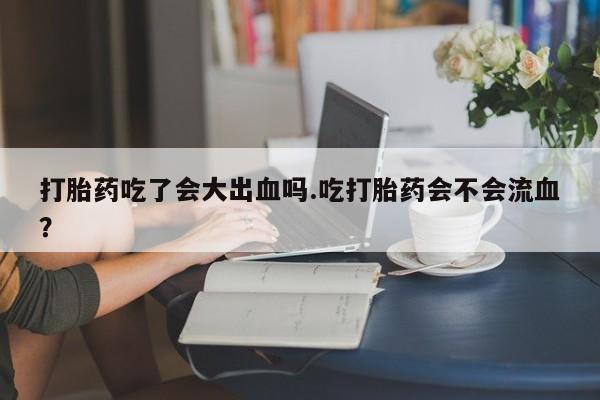 正品私人卖打胎药微信打胎药吃了会大出血吗.吃打胎药会不会流血？