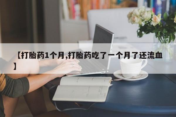正品私人卖打胎药微信【打胎药1个月,打胎药吃了一个月了还流血】